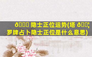 🕊 隐士正位运势(塔 🐦 罗牌占卜隐士正位是什么意思)